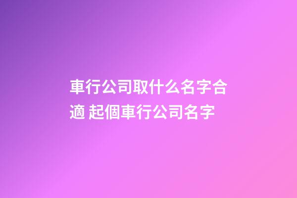 車行公司取什么名字合適 起個車行公司名字-第1張-公司起名-玄機派
